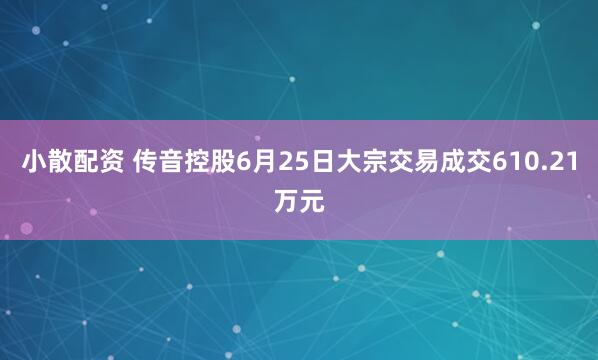 小散配资 传音控股6月25日大宗交易成交610.21万元