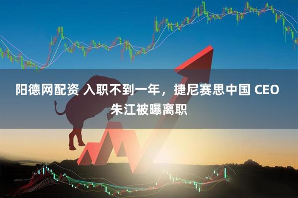 阳德网配资 入职不到一年，捷尼赛思中国 CEO 朱江被曝离职