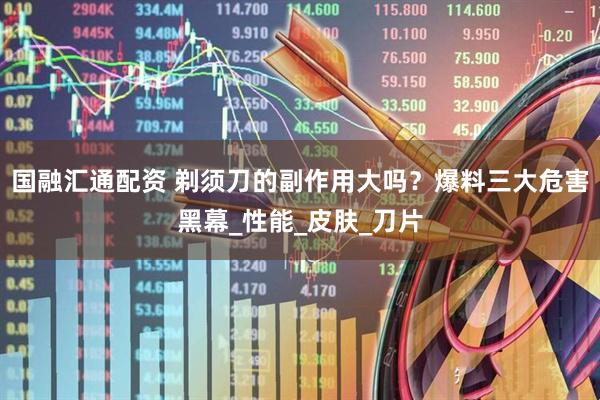 国融汇通配资 剃须刀的副作用大吗？爆料三大危害黑幕_性能_皮肤_刀片
