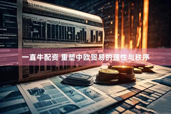 一直牛配资 重塑中欧贸易的理性与秩序