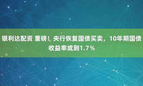 银利达配资 重磅！央行恢复国债买卖，10年期国债收益率或到1.7％
