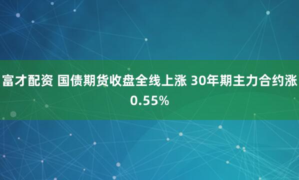 富才配资 国债期货收盘全线上涨 30年期主力合约涨0.55%