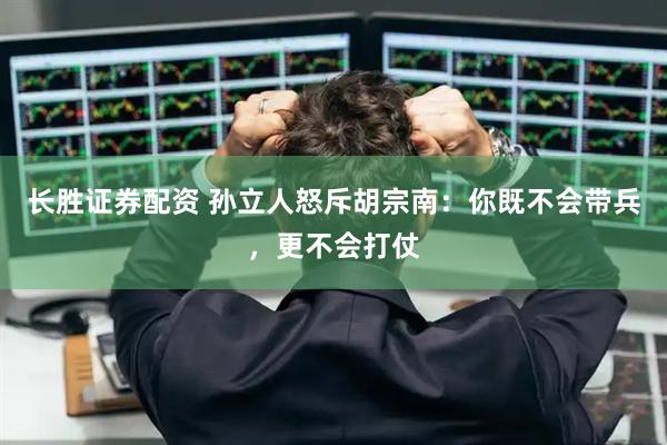 长胜证券配资 孙立人怒斥胡宗南：你既不会带兵，更不会打仗