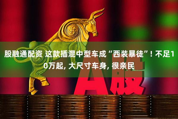 股融通配资 这款插混中型车成“西装暴徒”! 不足10万起, 大尺寸车身, 很亲民