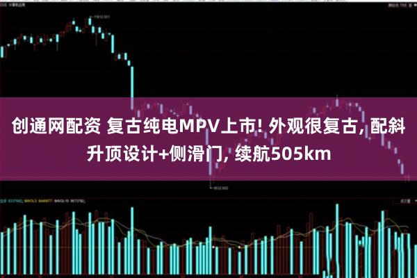 创通网配资 复古纯电MPV上市! 外观很复古, 配斜升顶设计+侧滑门, 续航505km