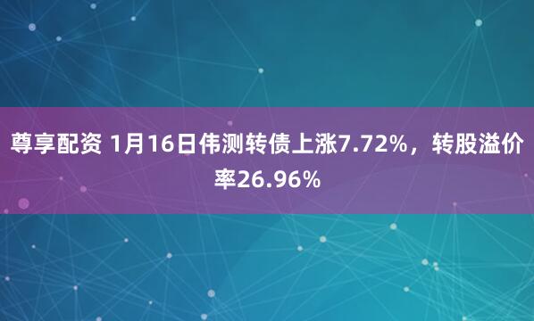 尊享配资 1月16日伟测转债上涨7.72%，转股溢价率26.96%