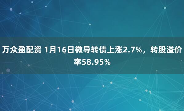 万众盈配资 1月16日微导转债上涨2.7%，转股溢价率58.95%