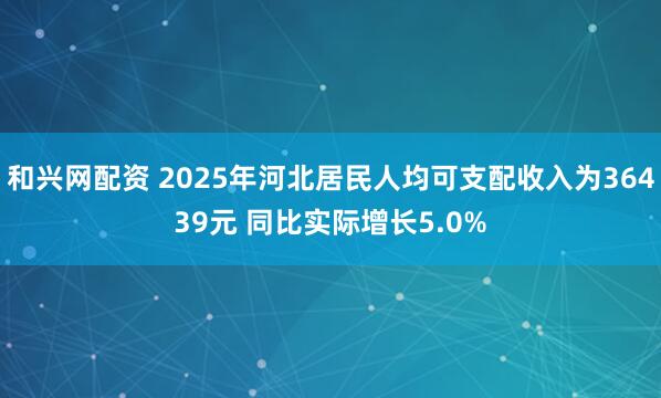和兴网配资 2025年河北居民人均可支配收入为36439元 同比实际增长5.0%