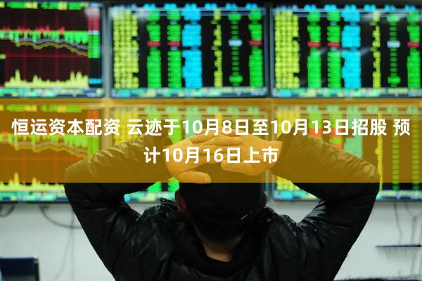 恒运资本配资 云迹于10月8日至10月13日招股 预计10月16日上市