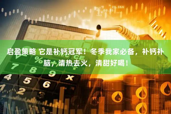 启盈策略 它是补钙冠军！冬季我家必备，补钙补脑，清热去火，清甜好喝！