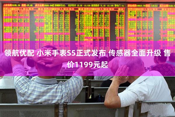 领航优配 小米手表S5正式发布 传感器全面升级 售价1199元起