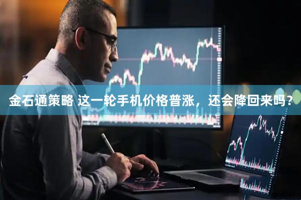 金石通策略 这一轮手机价格普涨，还会降回来吗？