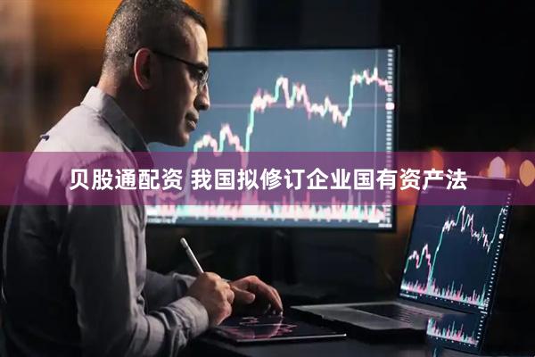 贝股通配资 我国拟修订企业国有资产法